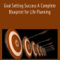 Goal Setting Success A Complete Blueprint for Life Planning