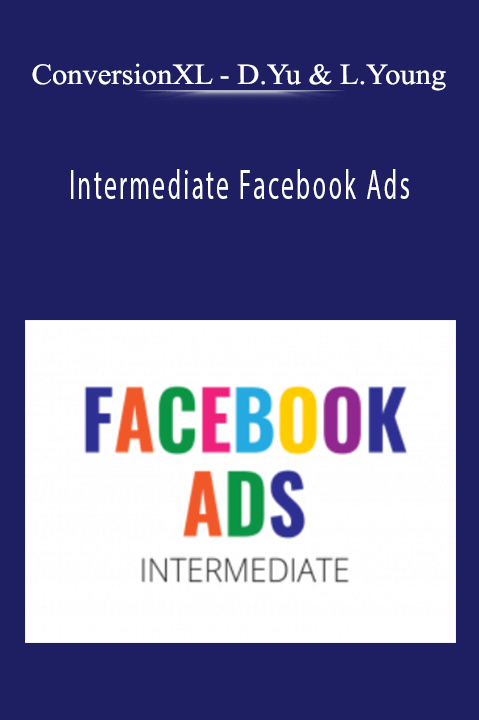 ConversionXL - Dennis Yu & Logan Young - Intermediate Facebook Ads