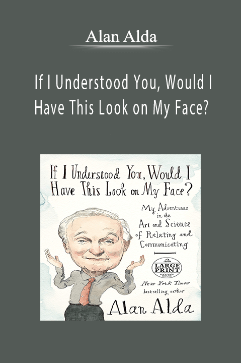 Alan Alda - If I Understood You, Would I Have This Look on My Face Relating to and Communicating with Others, from the Boardroom to the Bedroom.