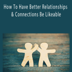 How To Have Better Relationships & Connections Be Likeable