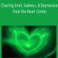 Clearing Grief, Sadness, & Depression from the Heart Center