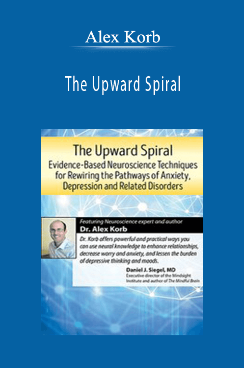 The Upward Spiral Evidence-Based Neuroscience Techniques for Rewiring the Pathways of Anxiety, Depression and Related Disorders - Alex Korb