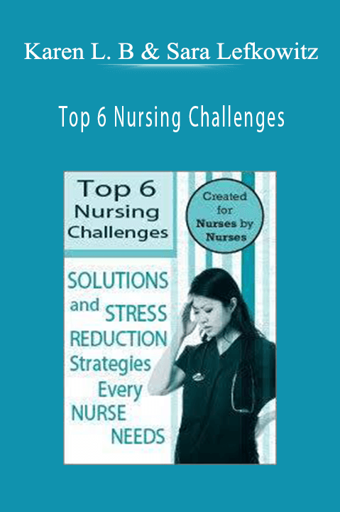Top 6 Nursing Challenges Solutions and Stress Reduction Strategies Every Nurse Needs - Karen Lee Burton & Sara Lefkowitz