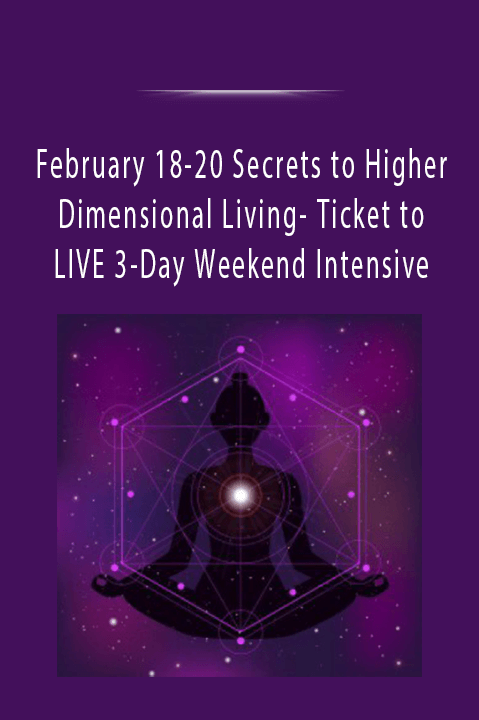 February 18-20 Secrets to Higher Dimensional Living- Ticket to LIVE 3-Day Weekend Intensive.