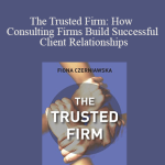 Fiona Czerniawska - The Trusted Firm: How Consulting Firms Build Successful Client Relationships