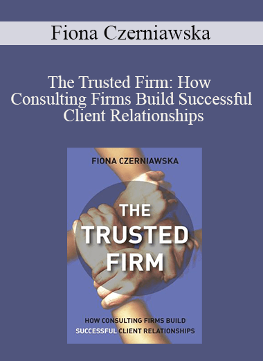 Fiona Czerniawska - The Trusted Firm: How Consulting Firms Build Successful Client Relationships