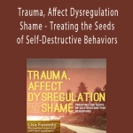 Lisa Ferentz - Trauma, Affect Dysregulation and Shame - Treating the Seeds of Self-Destructive Behaviors