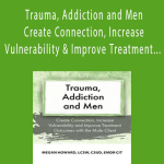 Megan Howard - Trauma, Addiction and Men - Create Connection, Increase Vulnerability and Improve Treatment Outcomes with the Male Client