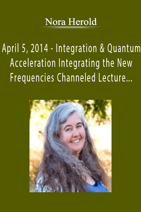 Nora Herold - April 5, 2014 - Integration & Quantum Acceleration Integrating the New Frequencies Channeled Lecture & Workshop